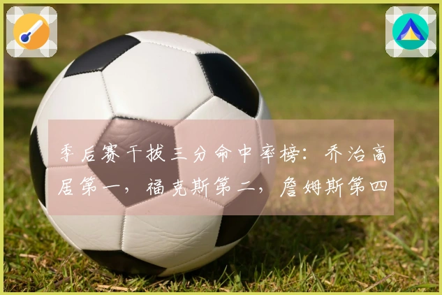 季后赛干拔三分命中率榜：乔治高居第一，福克斯第二，詹姆斯第四，坎宁安第六