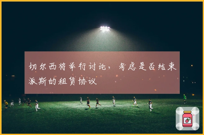 切尔西将举行讨论，考虑是否结束派斯的租赁协议