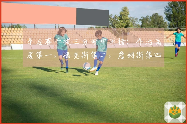 季后赛干拔三分命中率榜：乔治高居第一，福克斯第二，詹姆斯第四，坎宁安第六