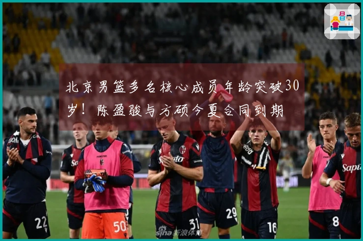 北京男篮多名核心成员年龄突破30岁！陈盈骏与方硕今夏合同到期